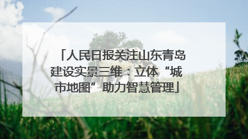 人民日报关注山东青岛建设实景三维：立体“城市地图”助力智慧管理
