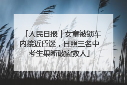 人民日报｜女童被锁车内接近昏迷，日照三名中考生果断破窗救人