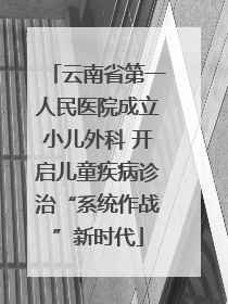 云南省第一人民医院成立小儿外科 开启儿童疾病诊治“系统作战”新时代
