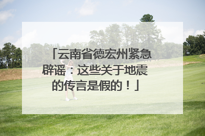 云南省德宏州紧急辟谣：这些关于地震的传言是假的！