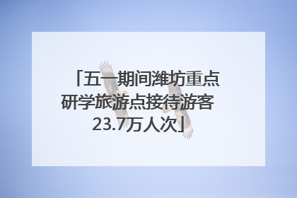 五一期间潍坊重点研学旅游点接待游客23.7万人次