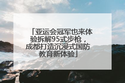 亚运会冠军也来体验拆解95式步枪，成都打造沉浸式国防教育新体验