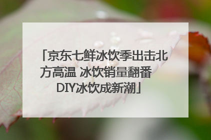 京东七鲜冰饮季出击北方高温 冰饮销量翻番 DIY冰饮成新潮