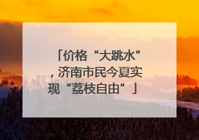 价格“大跳水”，济南市民今夏实现“荔枝自由”