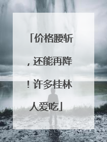 价格腰斩，还能再降！许多桂林人爱吃