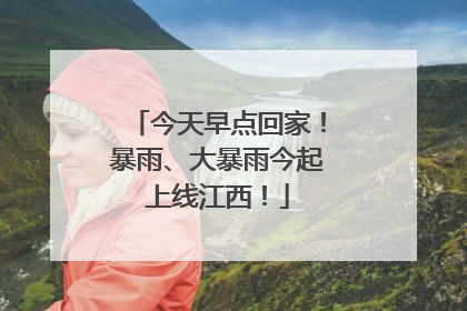 今天早点回家！暴雨、大暴雨今起上线江西！