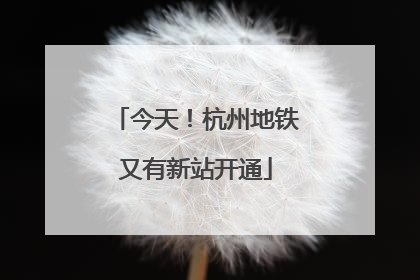 今天！杭州地铁又有新站开通