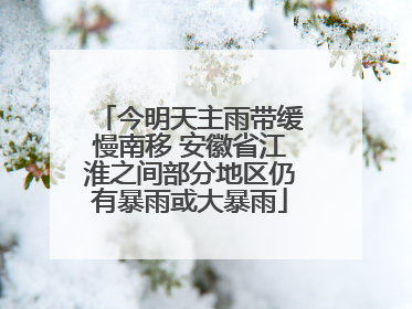 今明天主雨带缓慢南移 安徽省江淮之间部分地区仍有暴雨或大暴雨
