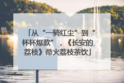 从“一骑红尘”到“杯杯爆款”，《长安的荔枝》带火荔枝茶饮
