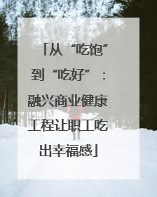 从“吃饱”到“吃好”：融兴商业健康工程让职工吃出幸福感