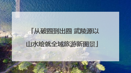 从破圈到出圈 武陵源以山水绘就全域旅游新图景