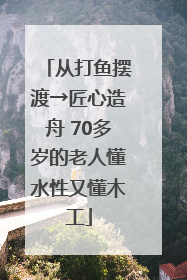从打鱼摆渡→匠心造舟 70多岁的老人懂水性又懂木工
