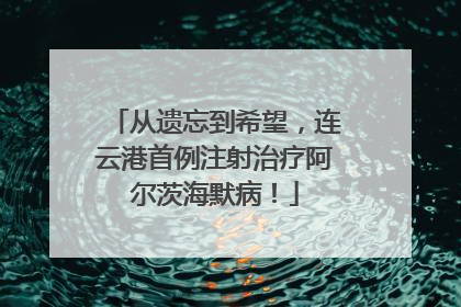 从遗忘到希望，连云港首例注射治疗阿尔茨海默病！
