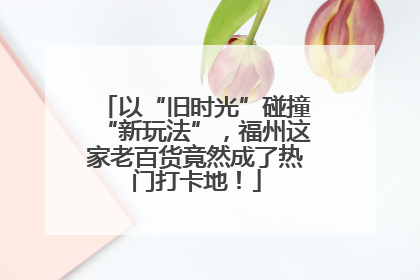 以“旧时光”碰撞“新玩法”，福州这家老百货竟然成了热门打卡地！