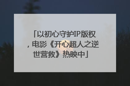 以初心守护IP版权，电影《开心超人之逆世营救》热映中