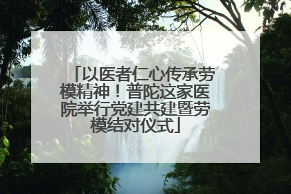 以医者仁心传承劳模精神！普陀这家医院举行党建共建暨劳模结对仪式