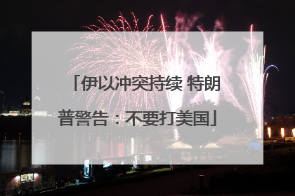 伊以冲突持续 特朗普警告：不要打美国