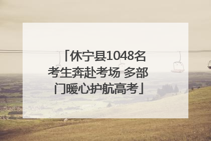 休宁县1048名考生奔赴考场 多部门暖心护航高考