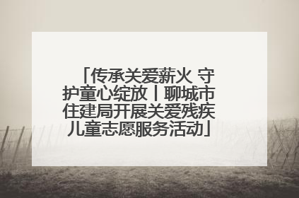 传承关爱薪火 守护童心绽放丨聊城市住建局开展关爱残疾儿童志愿服务活动
