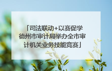 司法联动+以赛促学 德州市审计局举办全市审计机关业务技能竞赛
