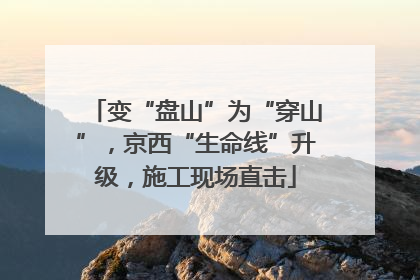 变“盘山”为“穿山”，京西“生命线”升级，施工现场直击