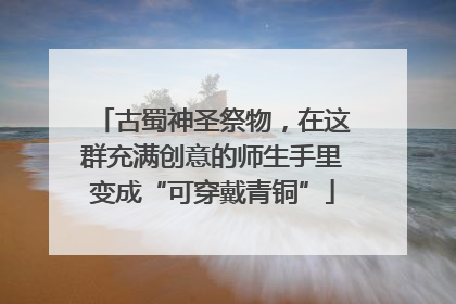 古蜀神圣祭物，在这群充满创意的师生手里变成“可穿戴青铜”