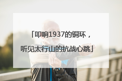 叩响1937的铜环，听见太行山的抗战心跳