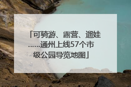 可骑游、露营、遛娃……通州上线57个市级公园导览地图