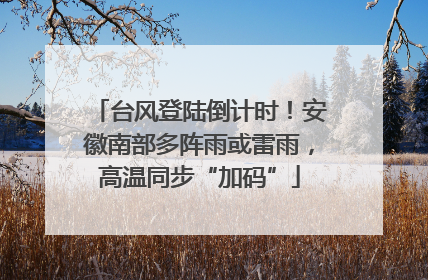台风登陆倒计时！安徽南部多阵雨或雷雨，高温同步“加码”