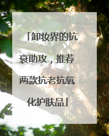 卸妆界的抗衰助攻，推荐两款抗老抗氧化护肤品