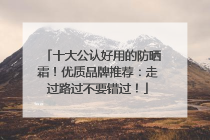 十大公认好用的防晒霜！优质品牌推荐：走过路过不要错过！