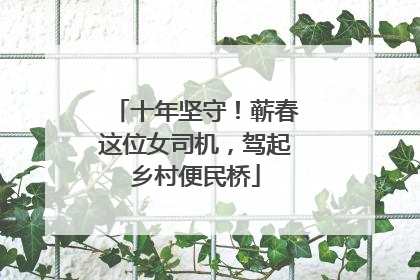十年坚守！蕲春这位女司机，驾起乡村便民桥