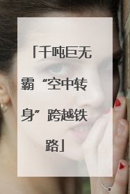 千吨巨无霸“空中转身”跨越铁路