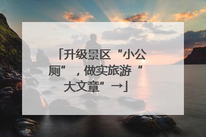 升级景区“小公厕”，做实旅游“大文章”→