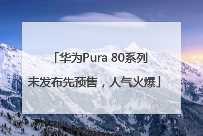 华为Pura 80系列未发布先预售，人气火爆
