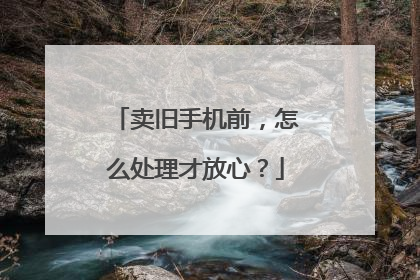 卖旧手机前，怎么处理才放心？