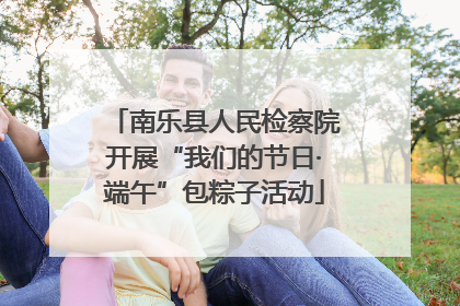 南乐县人民检察院开展“我们的节日·端午”包粽子活动