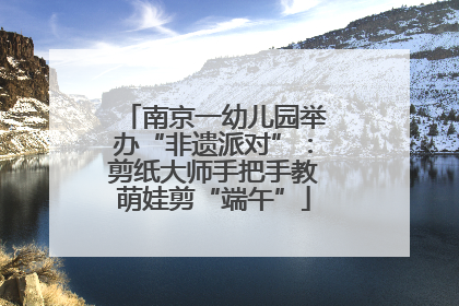 南京一幼儿园举办“非遗派对”：剪纸大师手把手教萌娃剪“端午”