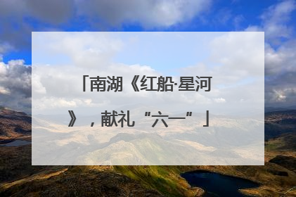 南湖《红船·星河》，献礼“六一”