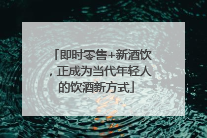 即时零售+新酒饮，正成为当代年轻人的饮酒新方式