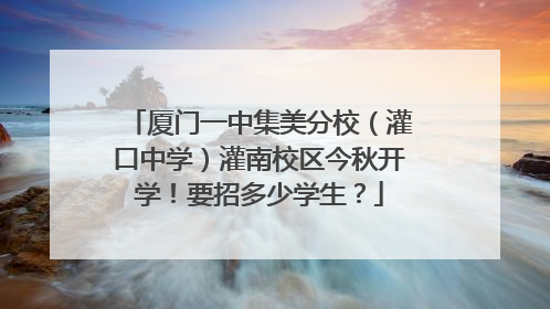 厦门一中集美分校（灌口中学）灌南校区今秋开学！要招多少学生？