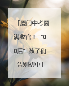 厦门中考圆满收官！“00后”孩子们告别初中