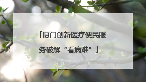 厦门创新医疗便民服务破解“看病难”