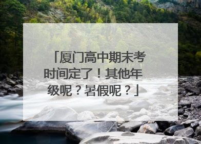 厦门高中期末考时间定了！其他年级呢？暑假呢？