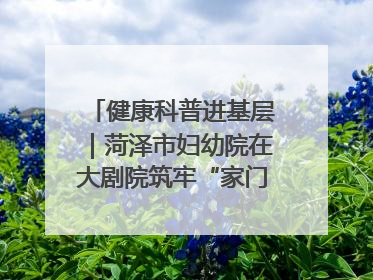 健康科普进基层｜菏泽市妇幼院在大剧院筑牢“家门口”健康防线
