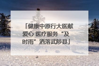 健康中原行大医献爱心 医疗服务“及时雨”洒落武陟县