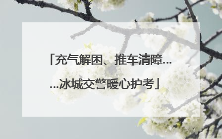 充气解困、推车清障……冰城交警暖心护考