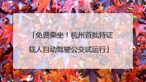 免费乘坐！杭州首批持证载人自动驾驶公交试运行