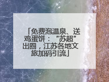 免费泡温泉、送鸡蛋饼：“苏超”出圈，江苏各地文旅加码引流