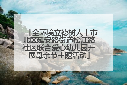全环境立德树人丨市北区延安路街道松江路社区联合爱心幼儿园开展母亲节主题活动